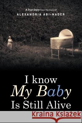 I Know My Baby Is Still Alive Alexandria Abi-Nader 9781493119899 Xlibris Us - książka