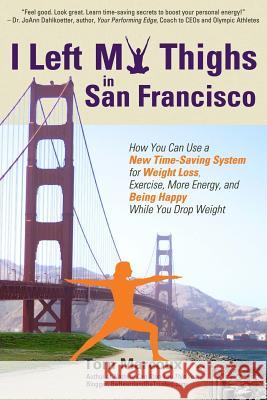 I Left My Thighs in San Francisco: How You Can Use a New Time-Saving System for Weight Loss, Exercise, More Energy, and Being Happy While You Drop Wei Tom Marcoux Noah S Mark Sanborn 9780692459515 Tom Marcoux Media, LLC - książka