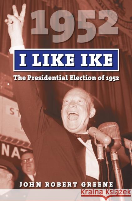 I Like Ike: The Presidential Election of 1952 Greene, John Robert 9780700624058 University Press of Kansas - książka