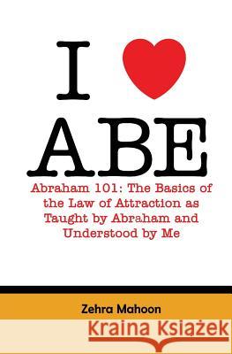 I love Abe - Abraham 101: The basics of the Law of Attraction as taught by Abraham and Understood by Me Mahoon, Zehra 9781514741955 Createspace - książka