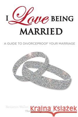 I Love Being Married: A Guide to Divorceproof Your Marriage Alisha C. Walker Benjamin Walke 9780615744445 Marriage Coaches - książka