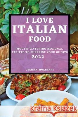 I Love Italian Food - 2022 Edition: Mouth-Watering Regional Recipes to Surprise Your Guests Gianna Molinari 9781804501528 Gianna Molinari - książka