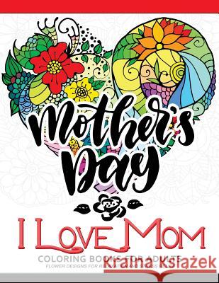 I Love Mom Coloring Book for Adults: A Best Gift to your mother. Mother's Day Gift Adult Coloring Book 9781546425410 Createspace Independent Publishing Platform - książka