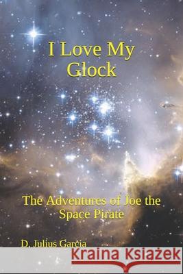 I Love My Glock: The Adventures of Joe the Space Pirate D. Julius Garcia 9781793216984 Independently Published - książka