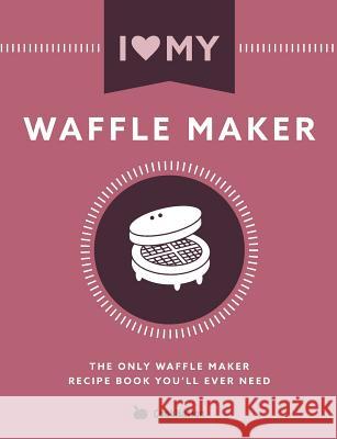 I Love My Waffle Maker: The Only Waffle Maker Recipe Book You'll Ever Need Cooknation 9781911219941 Bell & MacKenzie Publishing - książka