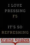 I Love Pressing F5 It's So Refreshing: Funny I.T. Computer Tech Humor Spirit of Journaling 9781724463364 Createspace Independent Publishing Platform