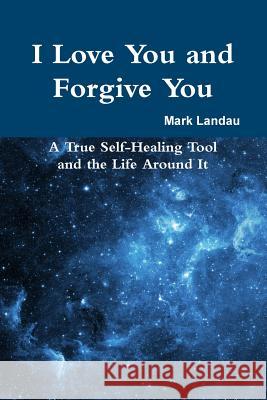 I Love You and Forgive You: A True Self-Healing Tool and the Life Around It Mark Landau 9781300150398 Lulu.com - książka