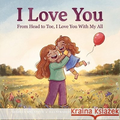 I Love You: From Head to Toe, I Love You: A Fun, Sweet Pure-hearted Story to Share With Your Kids: Poetry for Children at its Love Suzette Candelaria Rebecca May Smith 9780648362975 Living in Wellness Pty Ltd - książka