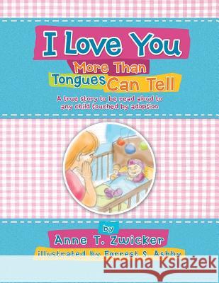 I Love You More Than Tongues Can Tell: A Story to Be Read Aloud to All Those Touched by Adoption Anne T. Zwicker 9781479770977 Xlibris Corporation - książka