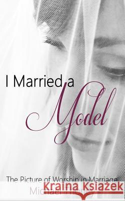 I Married A Model: The Picture of Worship in Marriage Thorley, Michael 9781514845967 Createspace - książka