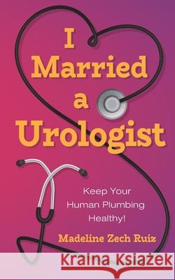 I Married a Urologist: Keep Your Human Plumbing Healthy! Madeline Zec 9781952114465 Madeline Zech Ruiz - książka