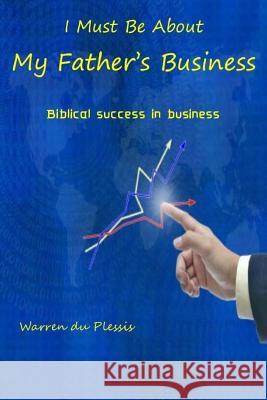 I Must Be About My Father's Business: biblical success in business Du Plessis, Warren 9781505853902 Createspace - książka