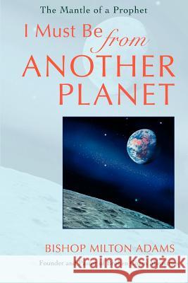 I Must Be From Another Planet: The Mantle Of A Prophet Adams, Bishop Milton 9780595402007 iUniverse - książka