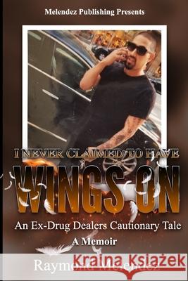 I Never Claimed to Have Wings On...: An Ex-Drug Dealer's Cautionary Tale - A Memoir Raymond Melendez 9781658849562 Independently Published - książka