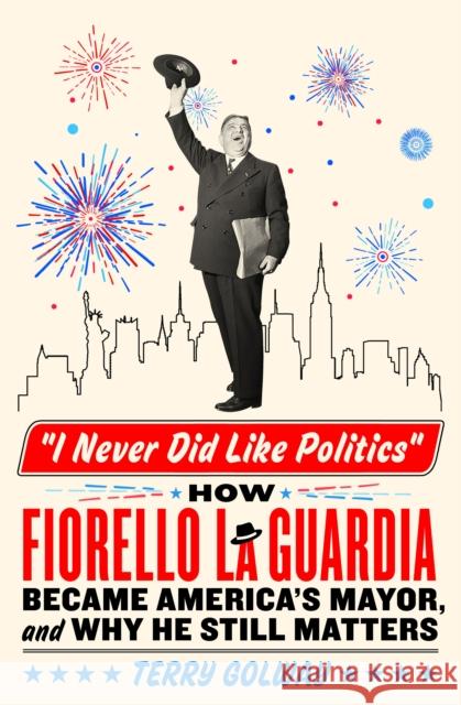I Never Did Like Politics: How Fiorello La Guardia Became America's Mayor, and Why He Still Matters Terry Golway 9781250285782 St. Martin's Publishing Group - książka
