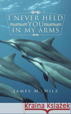 I Never Held You in My Arms James M. Hilz 9781496912602 Authorhouse - książka
