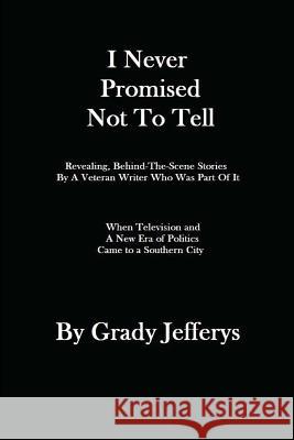 I Never Promised Not To Tell: Revealing, Behind-The-Scenes Stories by A Veteran Writer Who Was Part of It: When A New Era of Television and Politics Jefferys, Grady 9781481210263 Createspace - książka
