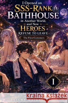 I Opened an SSS-Rank Bathhouse in Another World, and Now Heroes Refuse to Leave: The First Customers Maigatter, Sascha 9798190817805 Independently Published - książka