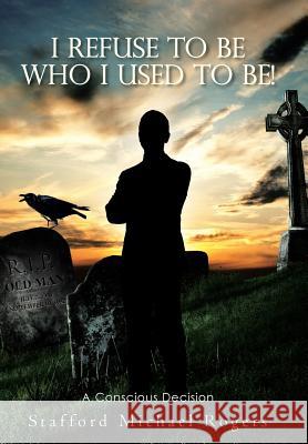 I Refuse to Be Who I Used to Be!: A Conscious Decision Stafford Michael Rogers 9781512789522 WestBow Press - książka