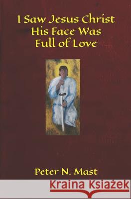 I Saw Jesus Christ His Face Was Full of Love Peter N Mast 9781777053031 Peter N. Mast - książka