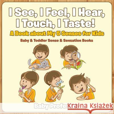 I See, I Feel, I Hear, I Touch, I Taste! A Book About My 5 Senses for Kids - Baby & Toddler Sense & Sensation Books Baby Professor 9781683267492 Baby Professor - książka