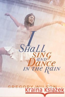 I Shall Sing and Dance in the Rain Gregory Wilson 9781493159079 Xlibris Corporation - książka