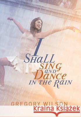 I Shall Sing and Dance in the Rain Gregory Wilson 9781493159086 Xlibris Corporation - książka