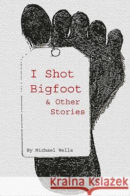 I Shot Bigfoot & Other Stories Michael Wells 9781438225326 Createspace - książka