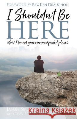 I Shouldn't Be Here: How I Found Grace in Unexpected Places Travis W. Harrison Jason Smock 9781795235426 Independently Published - książka