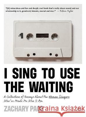 I Sing to Use the Waiting: A Collection of Essays about the Women Singers Who've Made Me Who I Am Zachary Pace 9781953387424 Two Dollar Radio - książka