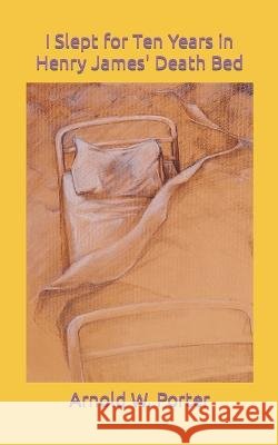 I Slept for Ten Years in Henry James' Death Bed Arnold William Porter   9798375815398 Independently Published - książka