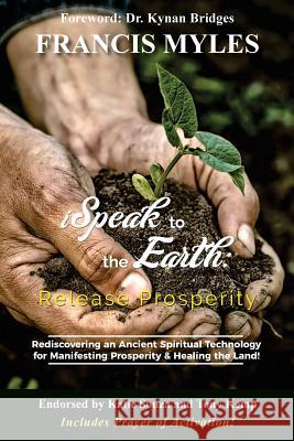 I Speak To The Earth: Release Prosperity: Rediscovering an ancient spiritual technology for Manifesting Dominion & Healing the Land! Myles, Francis 9780692053218 Order of Melchizedek Holdings - książka