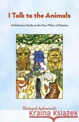 I Talk to the Animals: A Definitive Guide to the Four Pillars of Destiny Richard Ashworth 9781803418995 Collective Ink - książka