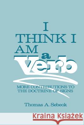 I Think I Am a Verb: More Contributions to the Doctrine of Signs Sebeok, Thomas A. 9781489934925 Springer - książka