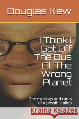 I Think I Got Off The Bus At The Wrong Planet: The musings and rants of a possible alien Kew, Douglas 9781794438781 Independently Published - książka