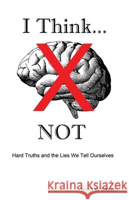 I Think... NOT: Hard Truths and the Lies We Tell Ourselves Scott W Brown 9781977217288 Outskirts Press - książka