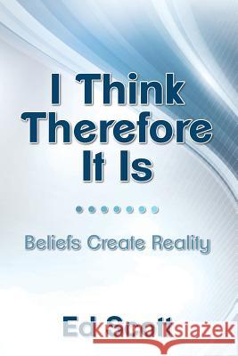 I Think Therefore It Is: Beliefs Create Reality Ed Scott 9781530555819 Createspace Independent Publishing Platform - książka