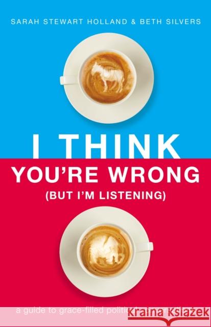I Think You're Wrong (But I'm Listening): A Guide to Grace-Filled Political Conversations Sarah Stewart Holland Beth A. Silvers 9781400208449 Thomas Nelson - książka