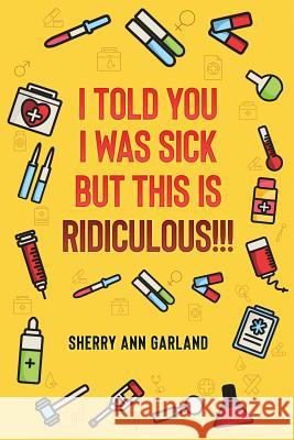 I Told You I Was Sick But This Is Ridiculous!!! Sherry Ann Garland 9781722160692 Createspace Independent Publishing Platform - książka
