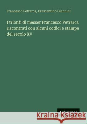 I trionfi di messer Francesco Petrarca riscontrati con alcuni codici e stampe del secolo XV Francesco Petrarca Crescentino Giannini 9783563217740 Antigonos Verlag - książka