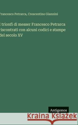 I trionfi di messer Francesco Petrarca riscontrati con alcuni codici e stampe del secolo XV Francesco Petrarca Crescentino Giannini 9783563238738 Antigonos Verlag - książka
