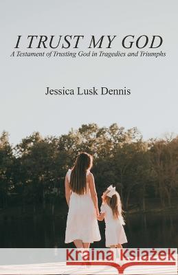 I Trust My God: A Testament of Trusting God in Tragedies and Triumphs Jessica Lusk Dennis 9781664270497 WestBow Press - książka