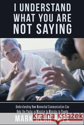 I Understand What You Are Not Saying: Understanding How Nonverbal Communication Can Help the Pastor in Ministry to Minister to People Mark Alan Pope 9781973615293 WestBow Press - książka