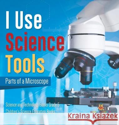 I Use Science Tools: Parts of a Microscope Science and Technology Books Grade 5 Children's Science Education Books Baby Professor 9781541983533 Baby Professor - książka