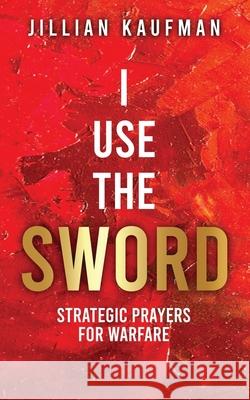 I Use the Sword: Strategic Prayers for Warfare Jillian Kaufman 9780578984841 Jillian Kaufman - książka