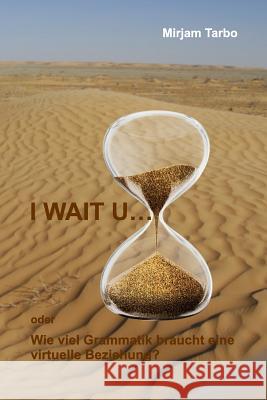 I WAIT U... oder wie viel Grammatik braucht eine virtuelle Beziehung? Tarbo, Mirjam 9781512214987 Createspace - książka