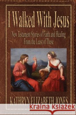 I Walked With Jesus: New Testament Stories of Faith and Healing From the Least of These Kathryn Elizabeth Jones 9781948804226 Idea Creations Press - książka