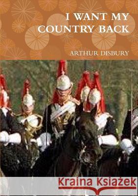 I Want My Country Back ARTHUR DISBURY 9780244606978 Lulu.com - książka