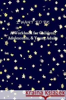 I WANT TO BE A Workbook for Children, Adolescents, & Young Adults Riebel, Tiffany a. 9781387312153 Lulu.com - książka