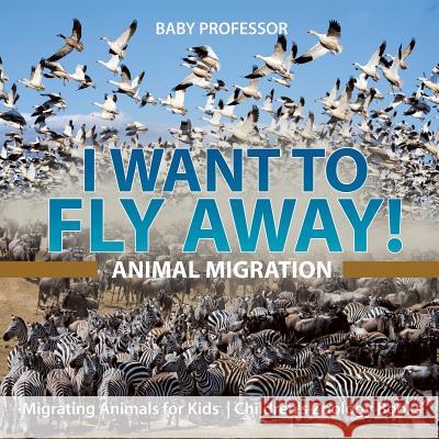 I Want To Fly Away! - Animal Migration Migrating Animals for Kids Children's Zoology Books Baby Professor 9781541917309 Baby Professor - książka